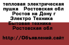 тепловая электрическая пушка - Ростовская обл., Ростов-на-Дону г. Электро-Техника » Бытовая техника   . Ростовская обл.